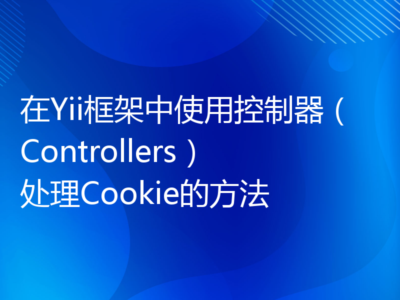 在Yii框架中使用控制器（Controllers）处理Cookie的方法