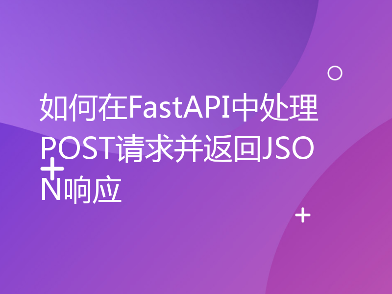 如何在FastAPI中处理POST请求并返回JSON响应