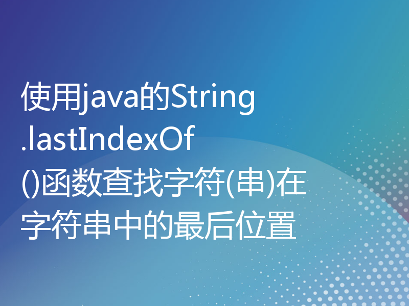 使用java的String.lastIndexOf()函数查找字符(串)在字符串中的最后位置