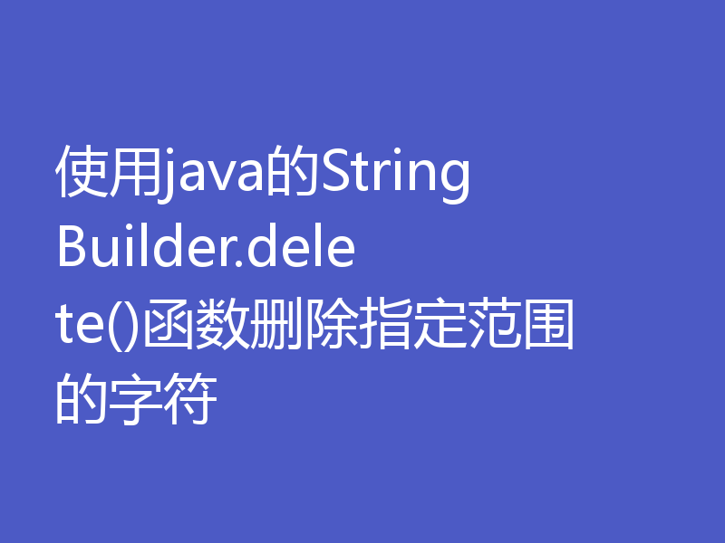 使用java的StringBuilder.delete()函数删除指定范围的字符