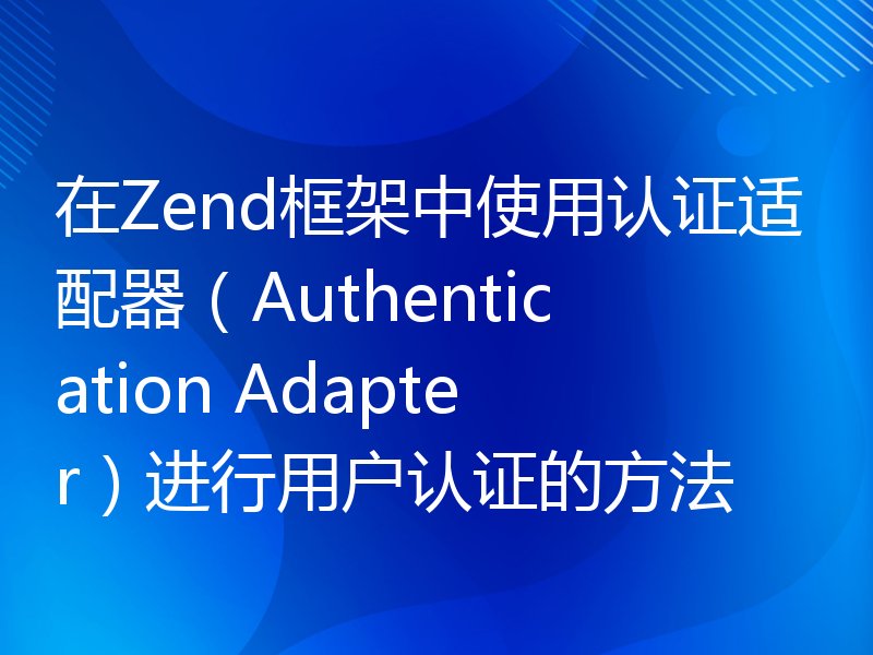 在Zend框架中使用认证适配器（Authentication Adapter）进行用户认证的方法