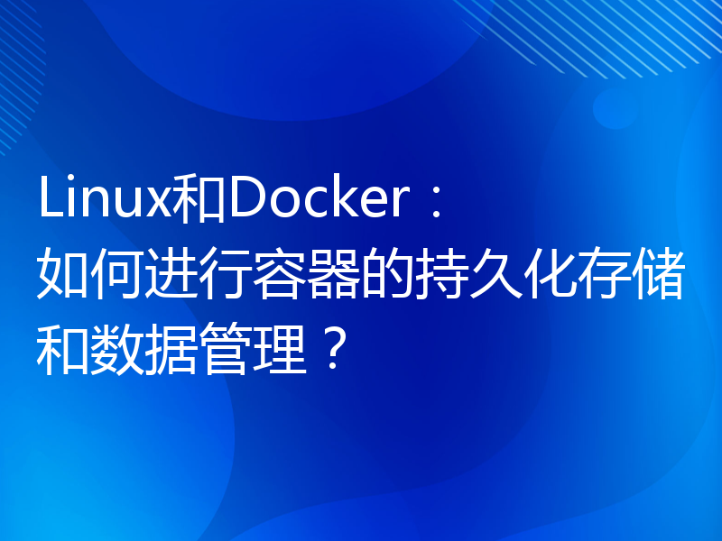 Linux和Docker：如何进行容器的持久化存储和数据管理？