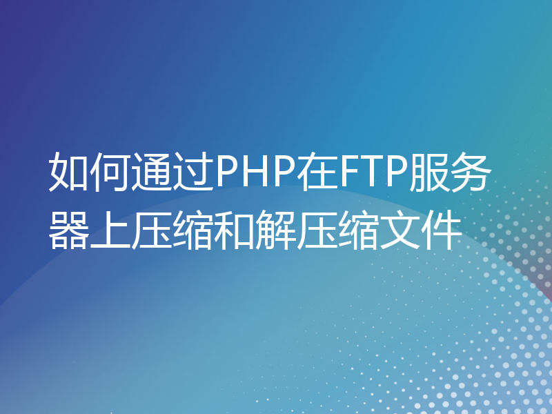 如何通过PHP在FTP服务器上压缩和解压缩文件