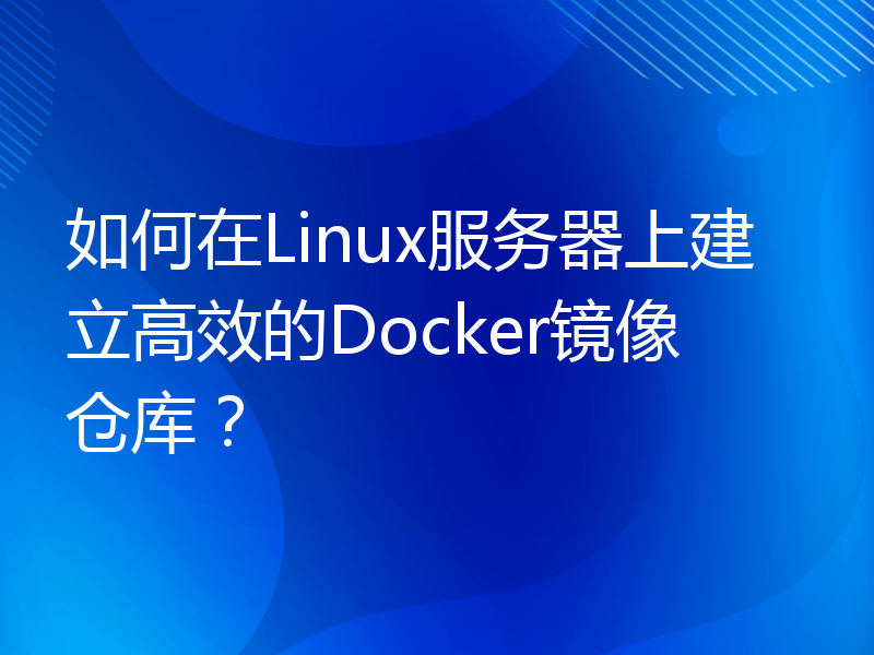 如何在Linux服务器上建立高效的Docker镜像仓库？