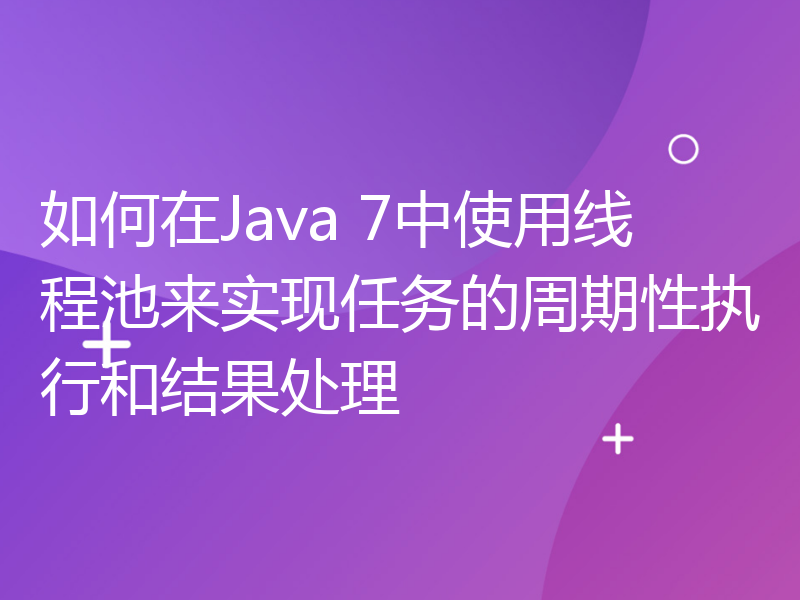 如何在Java 7中使用线程池来实现任务的周期性执行和结果处理