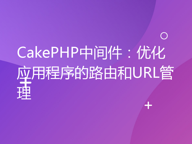 CakePHP中间件：优化应用程序的路由和URL管理