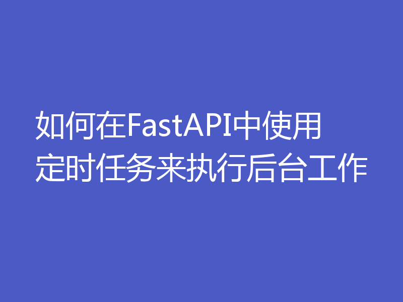 如何在FastAPI中使用定时任务来执行后台工作