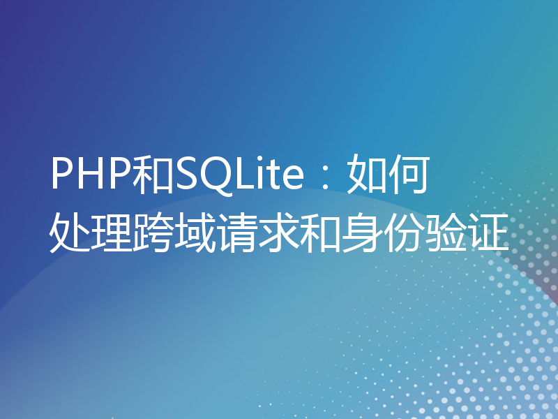 PHP和SQLite：如何处理跨域请求和身份验证