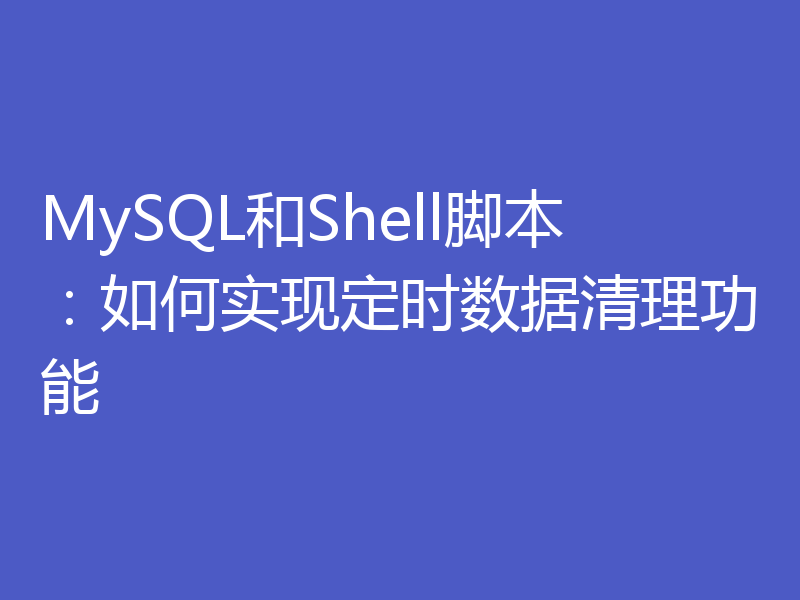 MySQL和Shell脚本：如何实现定时数据清理功能
