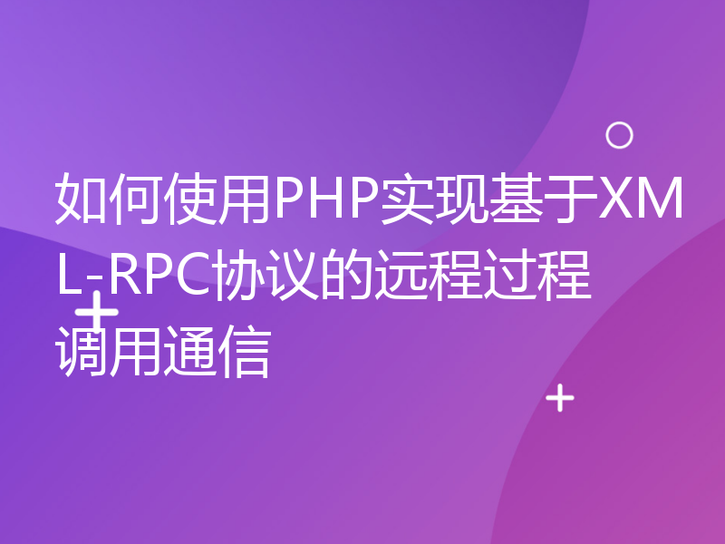如何使用PHP实现基于XML-RPC协议的远程过程调用通信