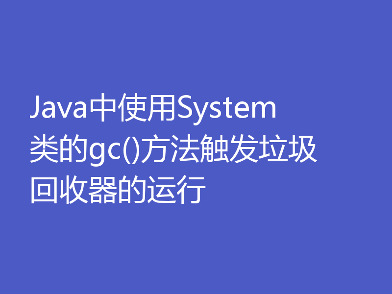 Java中使用System类的gc()方法触发垃圾回收器的运行