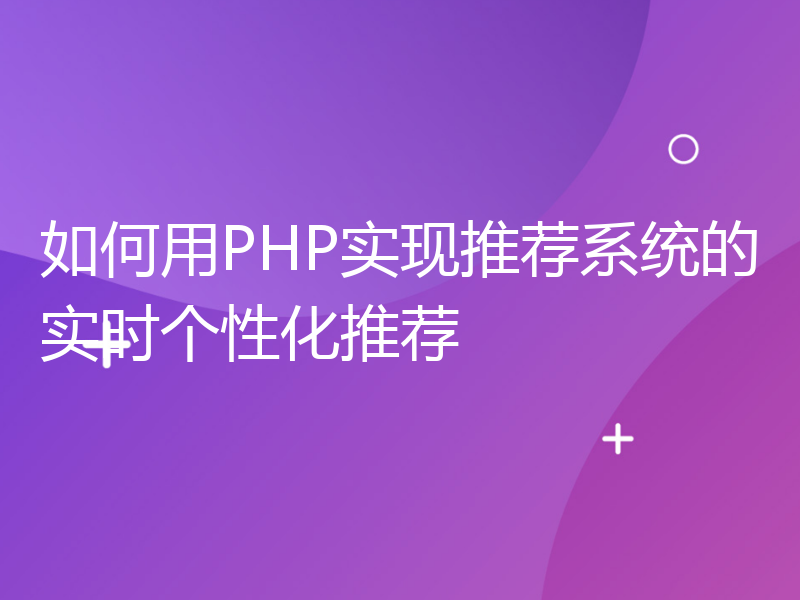 如何用PHP实现推荐系统的实时个性化推荐