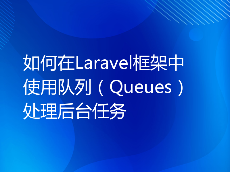 如何在Laravel框架中使用队列（Queues）处理后台任务