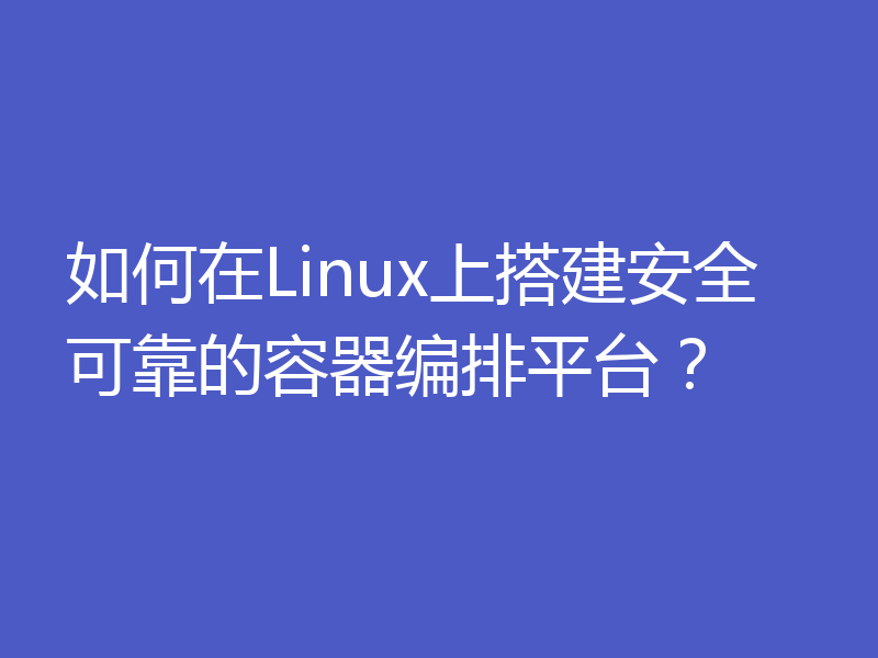 如何在Linux上搭建安全可靠的容器编排平台？