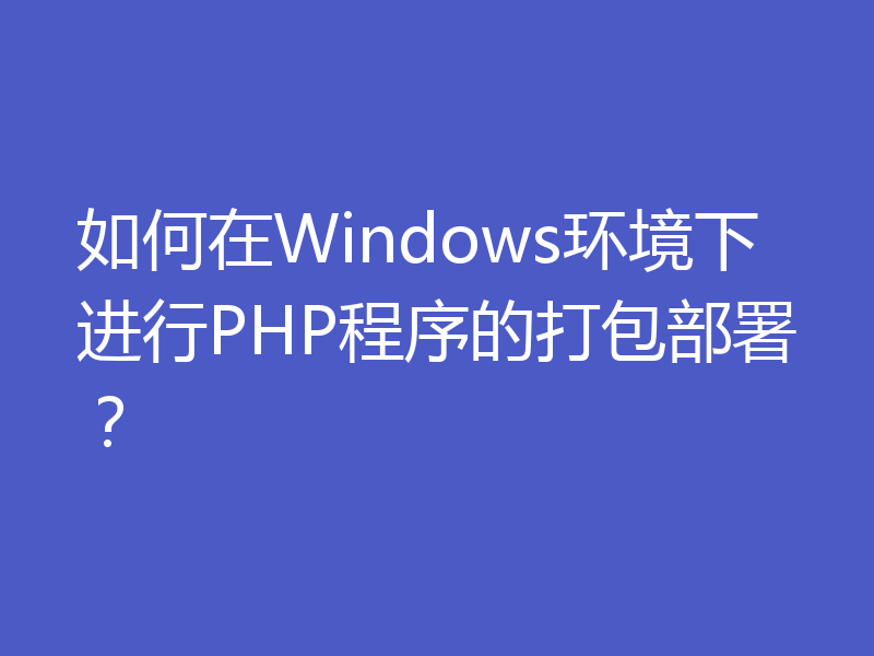 如何在Windows环境下进行PHP程序的打包部署？