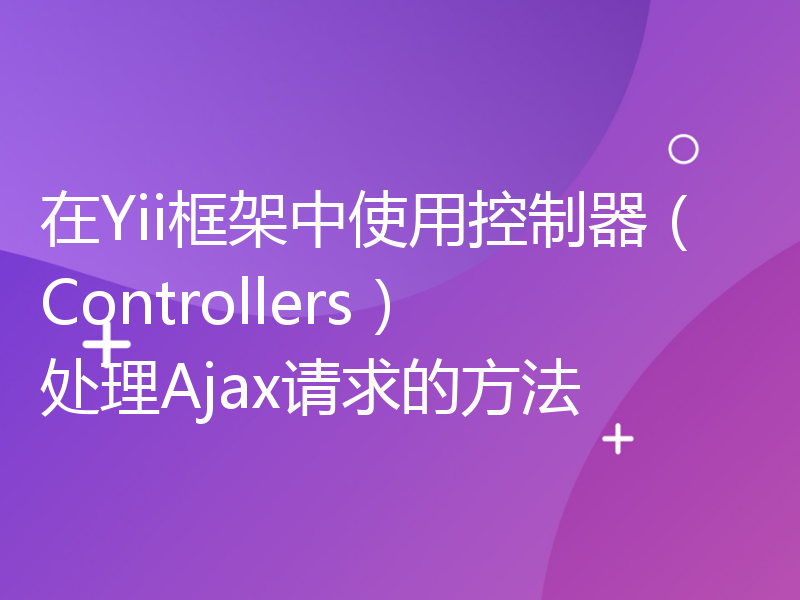 在Yii框架中使用控制器（Controllers）处理Ajax请求的方法