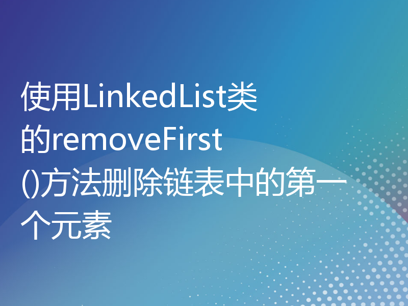使用LinkedList类的removeFirst()方法删除链表中的第一个元素
