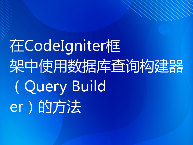 在CodeIgniter框架中使用数据库查询构建器（Query Builder）的方法