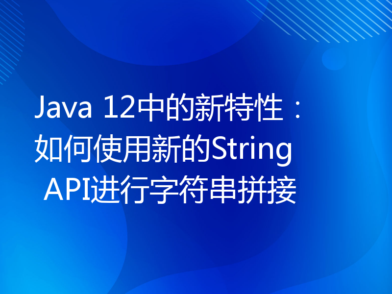 Java 12中的新特性：如何使用新的String API进行字符串拼接