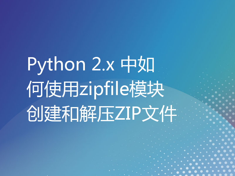 Python 2.x 中如何使用zipfile模块创建和解压ZIP文件