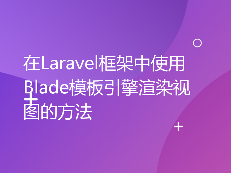 在Laravel框架中使用Blade模板引擎渲染视图的方法
