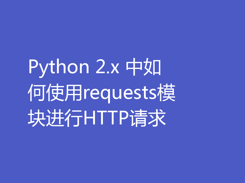 Python 2.x 中如何使用requests模块进行HTTP请求