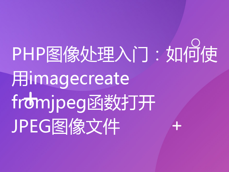 PHP图像处理入门：如何使用imagecreatefromjpeg函数打开JPEG图像文件