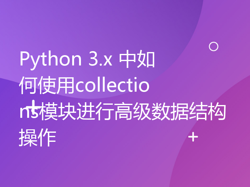 Python 3.x 中如何使用collections模块进行高级数据结构操作