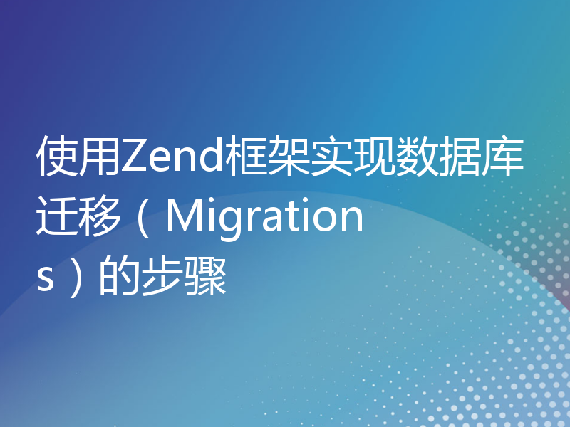 使用Zend框架实现数据库迁移（Migrations）的步骤