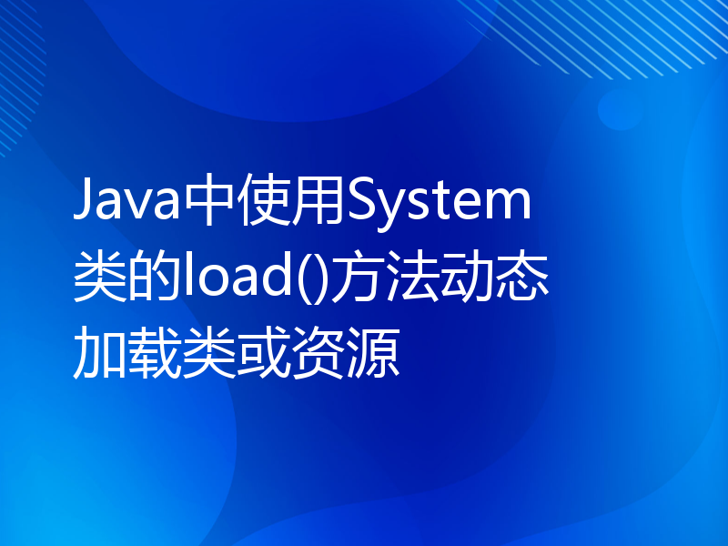 Java中使用System类的load()方法动态加载类或资源
