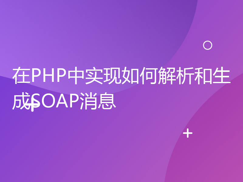 在PHP中实现如何解析和生成SOAP消息