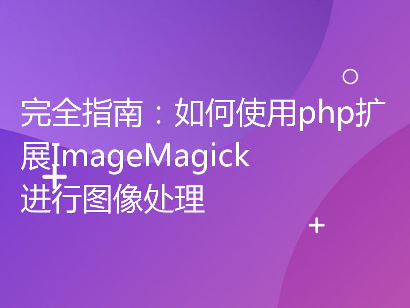 完全指南：如何使用php扩展ImageMagick进行图像处理