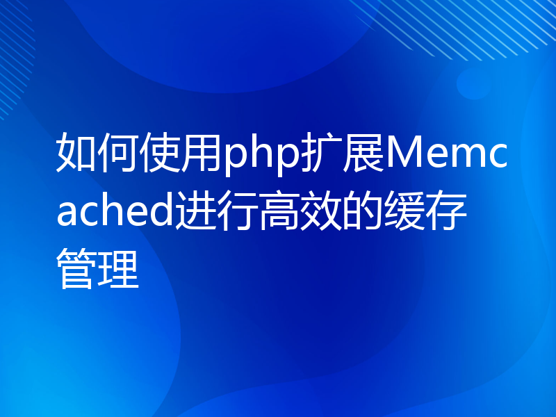 如何使用php扩展Memcached进行高效的缓存管理