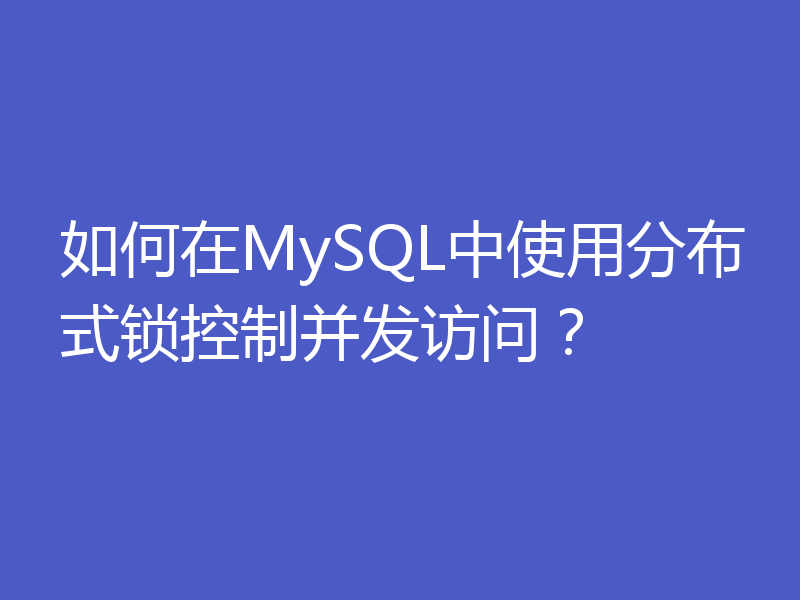 如何在MySQL中使用分布式锁控制并发访问？