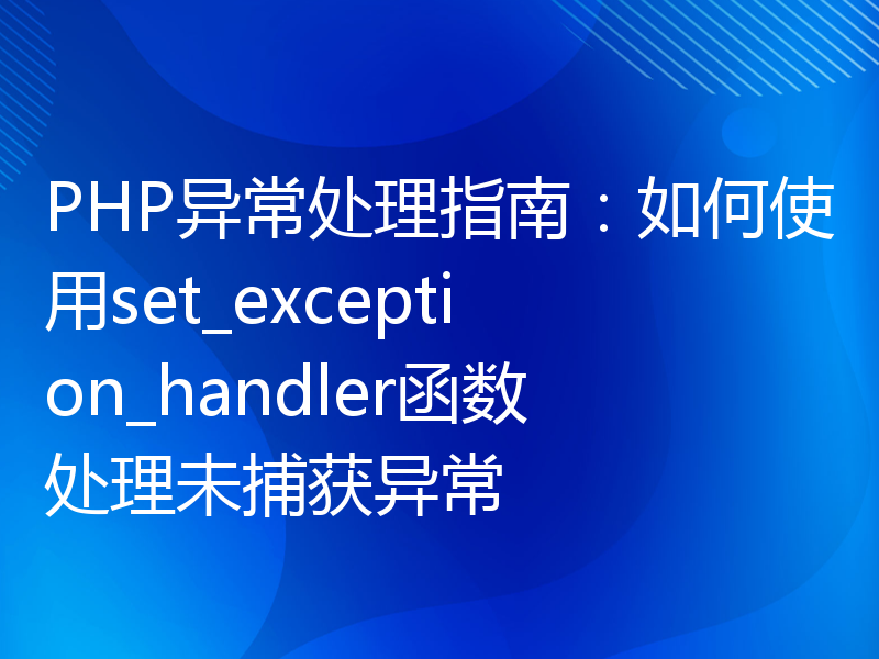 PHP异常处理指南：如何使用set_exception_handler函数处理未捕获异常