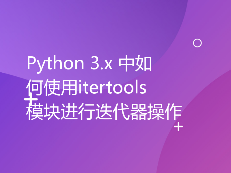 Python 3.x 中如何使用itertools模块进行迭代器操作
