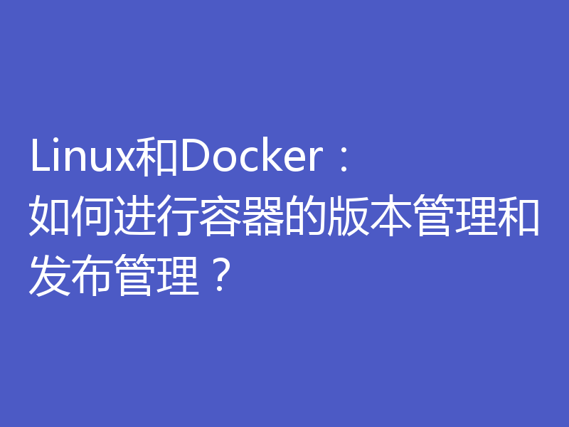 Linux和Docker：如何进行容器的版本管理和发布管理？