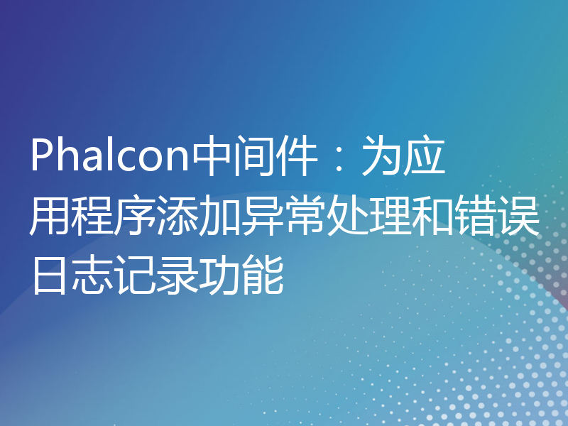 Phalcon中间件：为应用程序添加异常处理和错误日志记录功能