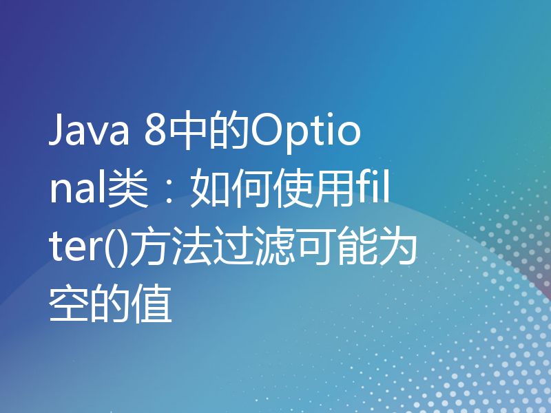 Java 8中的Optional类：如何使用filter()方法过滤可能为空的值