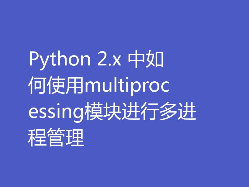 Python 2.x 中如何使用multiprocessing模块进行多进程管理