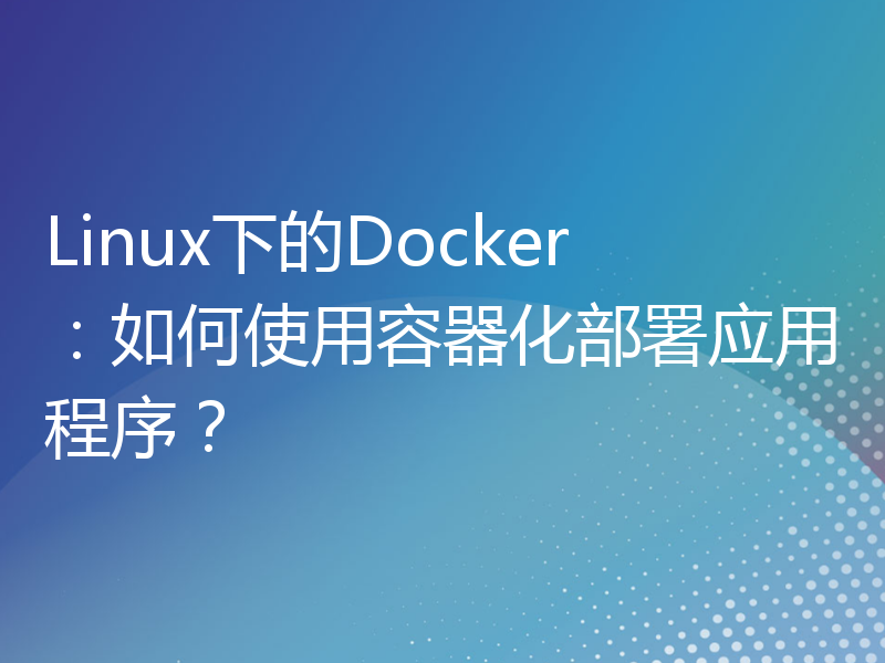 Linux下的Docker：如何使用容器化部署应用程序？