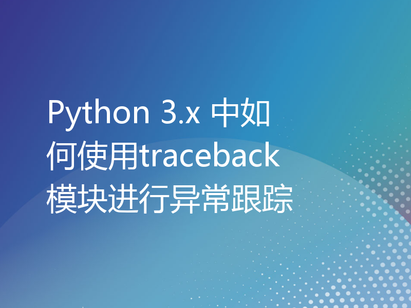 Python 3.x 中如何使用traceback模块进行异常跟踪