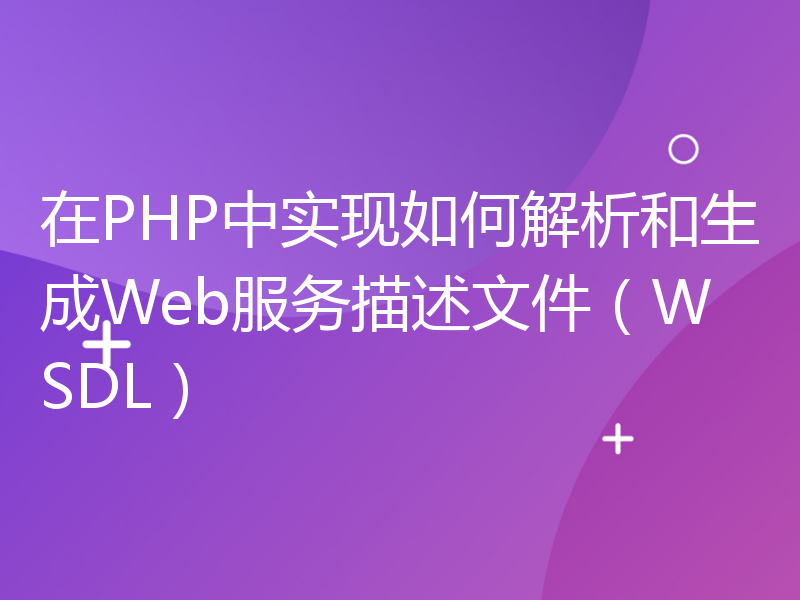 在PHP中实现如何解析和生成Web服务描述文件（WSDL）