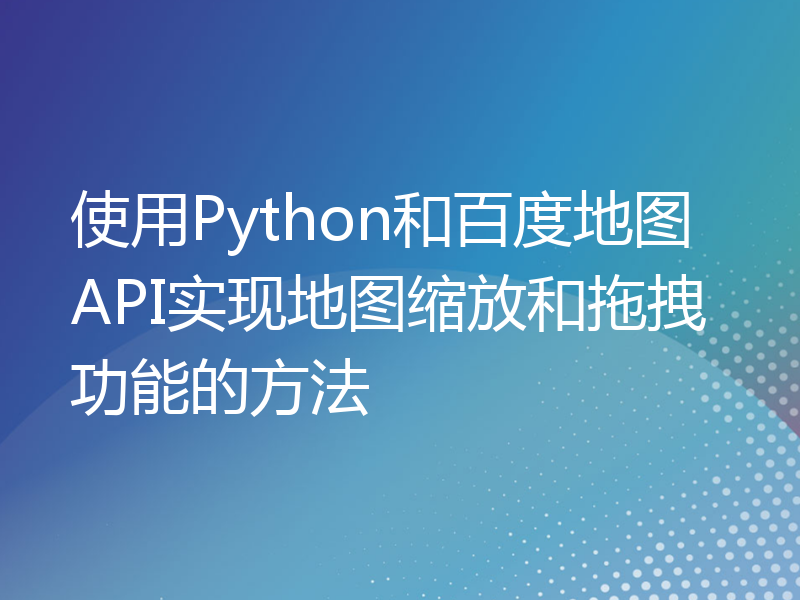 使用Python和百度地图API实现地图缩放和拖拽功能的方法