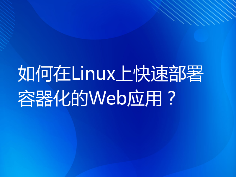如何在Linux上快速部署容器化的Web应用？