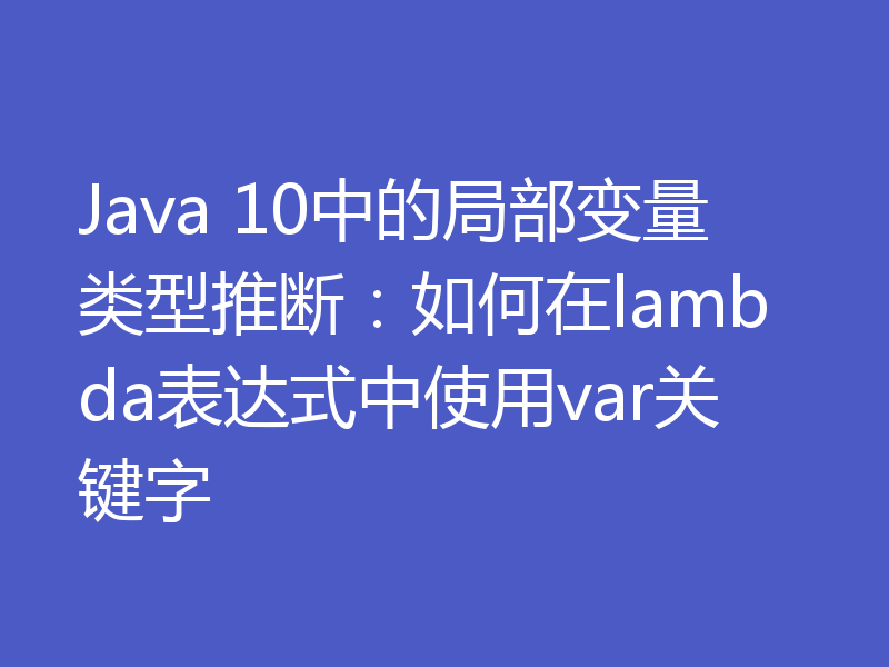 Java 10中的局部变量类型推断：如何在lambda表达式中使用var关键字
