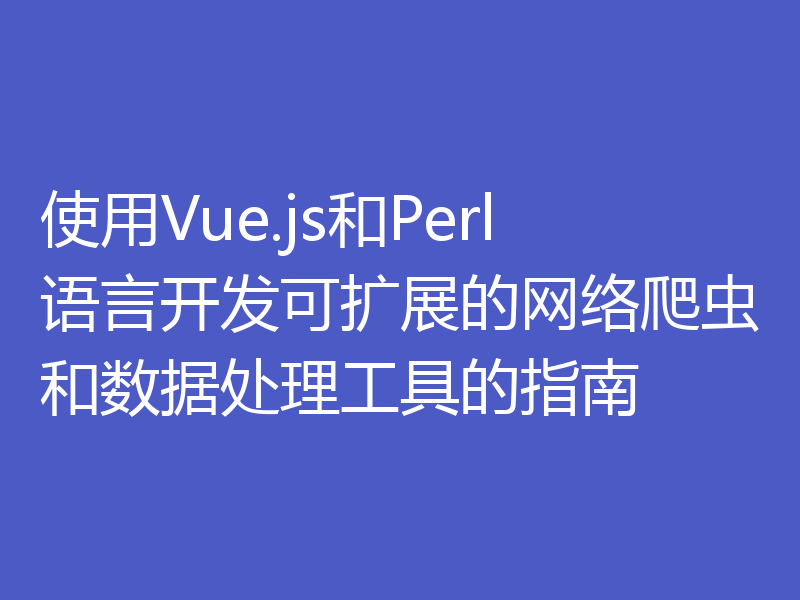 使用Vue.js和Perl语言开发可扩展的网络爬虫和数据处理工具的指南