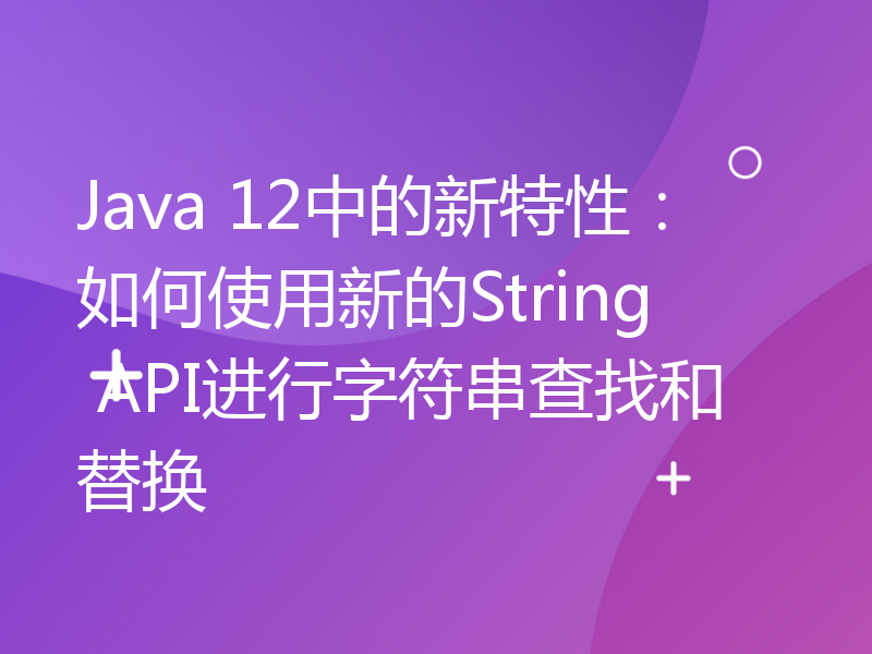 Java 12中的新特性：如何使用新的String API进行字符串查找和替换