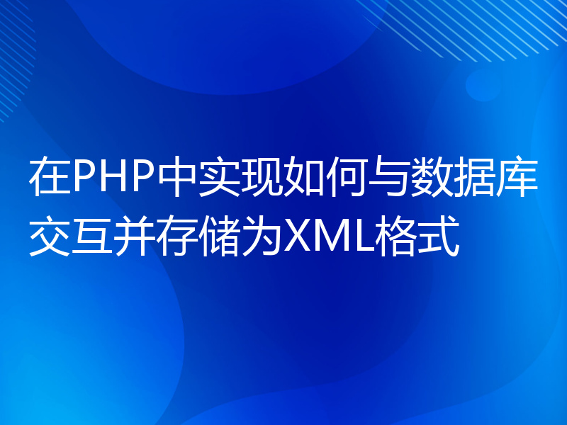 在PHP中实现如何与数据库交互并存储为XML格式