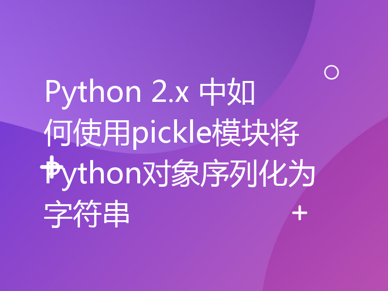 Python 2.x 中如何使用pickle模块将Python对象序列化为字符串